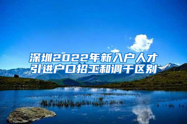 深圳2022年新入户人才引进户口招工和调干区别