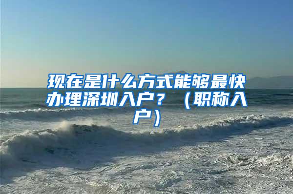 现在是什么方式能够最快办理深圳入户？（职称入户）