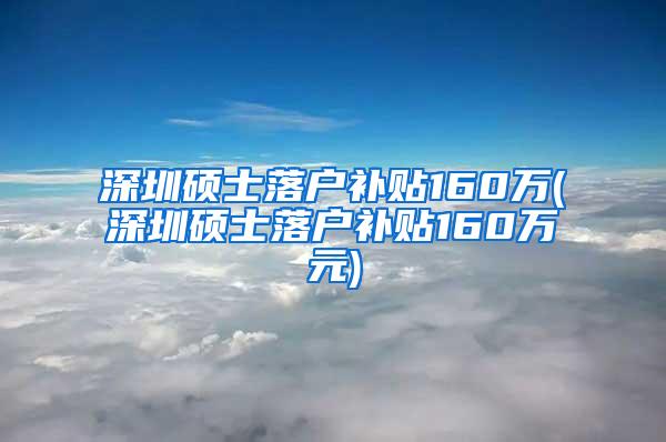 深圳硕士落户补贴160万(深圳硕士落户补贴160万元)