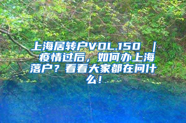 上海居转户VOL.150 ｜ 疫情过后，如何办上海落户？看看大家都在问什么！