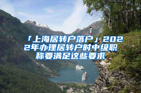 「上海居转户落户」2022年办理居转户时中级职称要满足这些要求