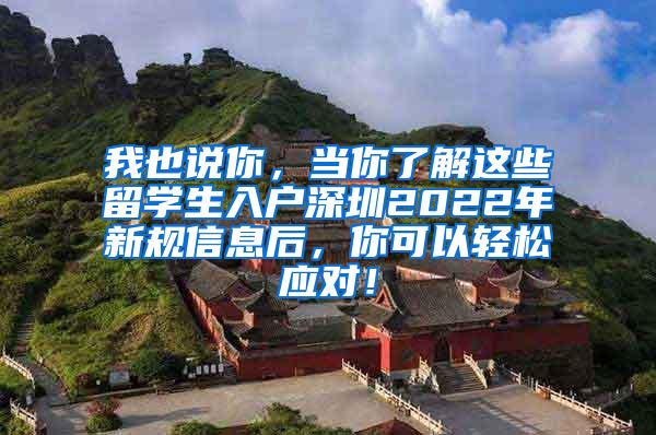 我也说你，当你了解这些留学生入户深圳2022年新规信息后，你可以轻松应对！