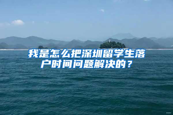 我是怎么把深圳留学生落户时间问题解决的？