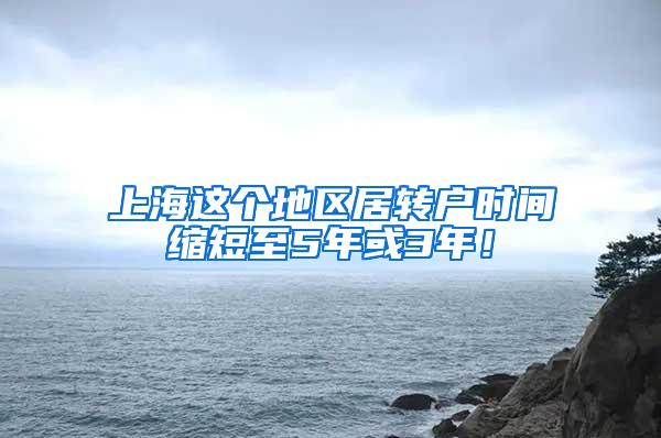 上海这个地区居转户时间缩短至5年或3年！