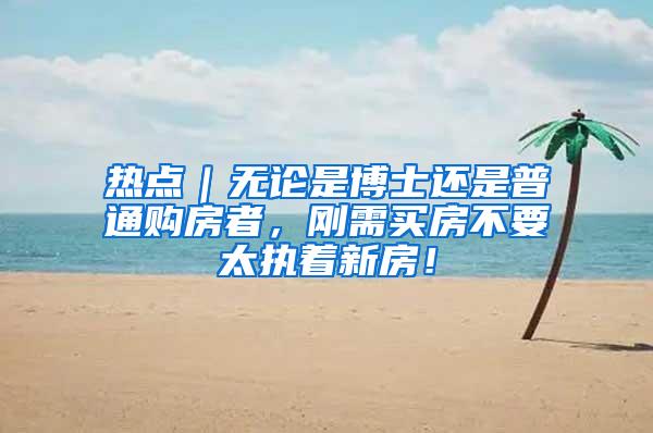 热点｜无论是博士还是普通购房者，刚需买房不要太执着新房！