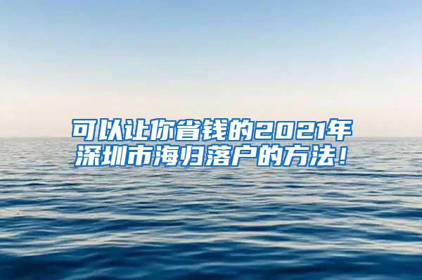 可以让你省钱的2021年深圳市海归落户的方法！