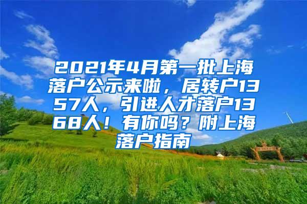 2021年4月第一批上海落户公示来啦，居转户1357人，引进人才落户1368人！有你吗？附上海落户指南