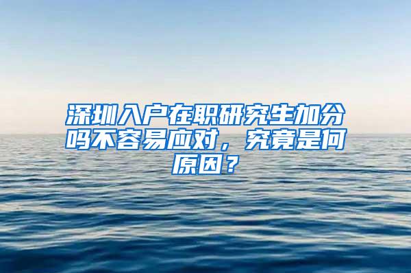 深圳入户在职研究生加分吗不容易应对，究竟是何原因？