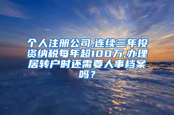 个人注册公司,连续三年投资纳税每年超100万,办理居转户时还需要人事档案吗？