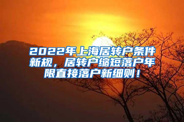 2022年上海居转户条件新规，居转户缩短落户年限直接落户新细则！