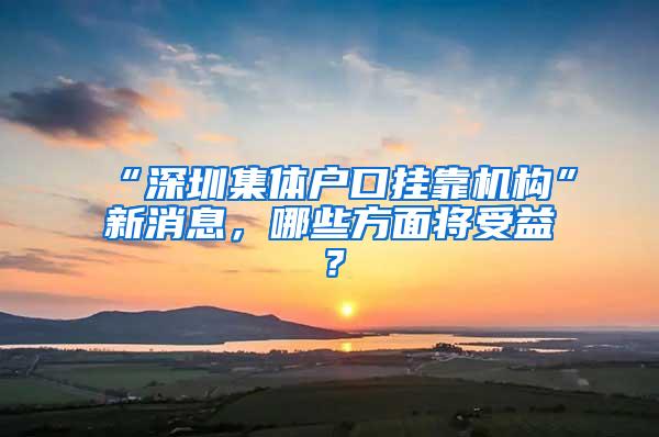 “深圳集体户口挂靠机构”新消息，哪些方面将受益？