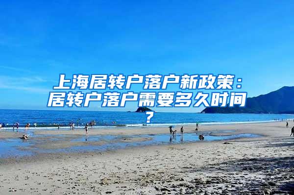 上海居转户落户新政策：居转户落户需要多久时间？