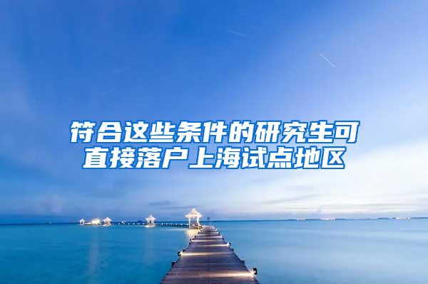 符合这些条件的研究生可直接落户上海试点地区