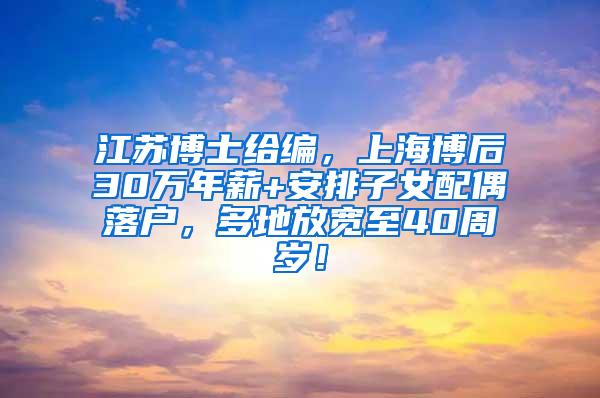 江苏博士给编，上海博后30万年薪+安排子女配偶落户，多地放宽至40周岁！