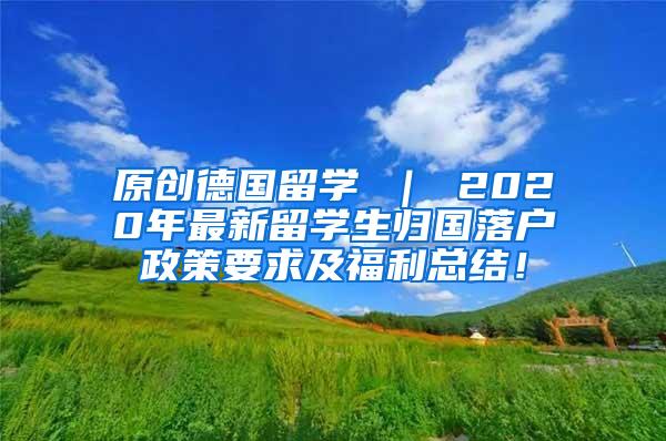 原创德国留学 ｜ 2020年最新留学生归国落户政策要求及福利总结！