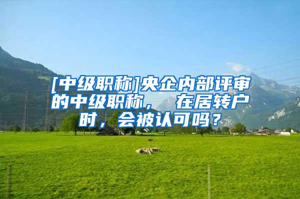 [中级职称]央企内部评审的中级职称， 在居转户时，会被认可吗？