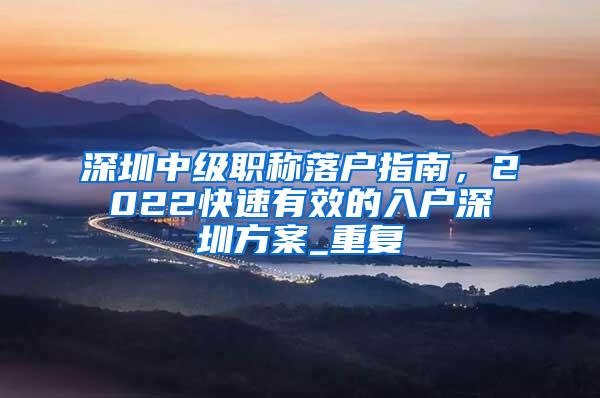 深圳中级职称落户指南，2022快速有效的入户深圳方案_重复