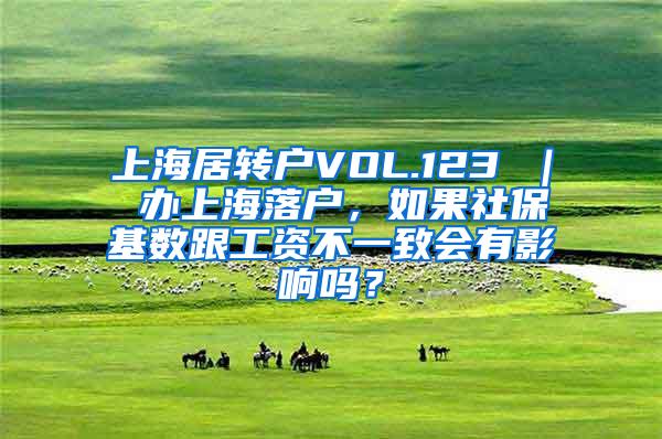 上海居转户VOL.123 ｜ 办上海落户，如果社保基数跟工资不一致会有影响吗？