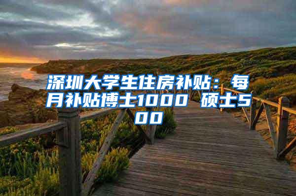 深圳大学生住房补贴：每月补贴博士1000 硕士500