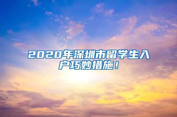 2020年深圳市留学生入户巧妙措施！