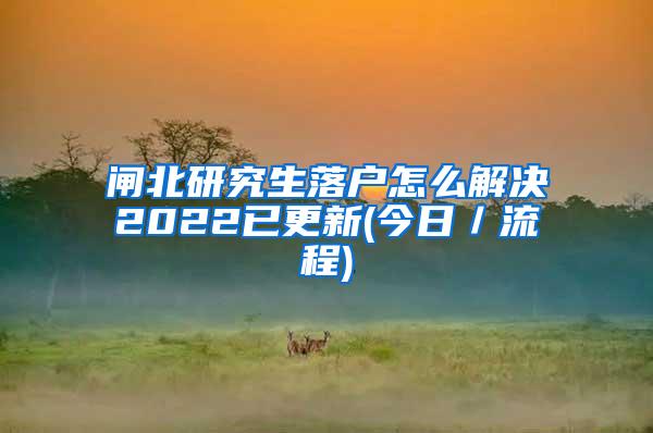 闸北研究生落户怎么解决2022已更新(今日／流程)