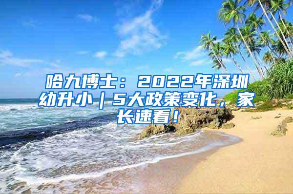 哈九博士：2022年深圳幼升小｜5大政策变化，家长速看！