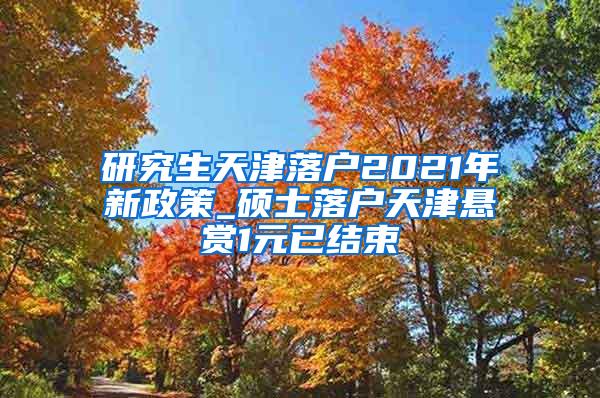 研究生天津落户2021年新政策_硕士落户天津悬赏1元已结束