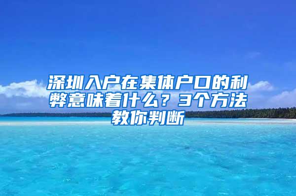 深圳入户在集体户口的利弊意味着什么？3个方法教你判断