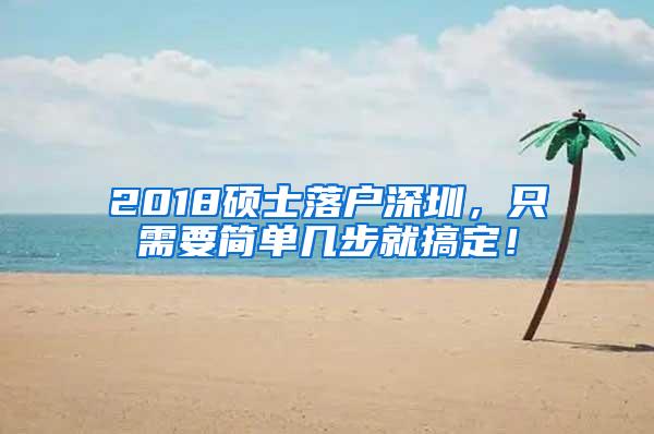 2018硕士落户深圳，只需要简单几步就搞定！