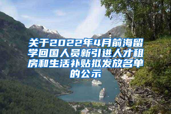 关于2022年4月前海留学回国人员新引进人才租房和生活补贴拟发放名单的公示