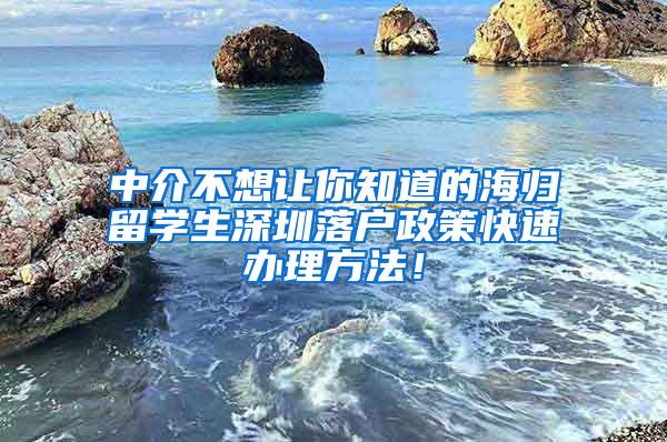 中介不想让你知道的海归留学生深圳落户政策快速办理方法！