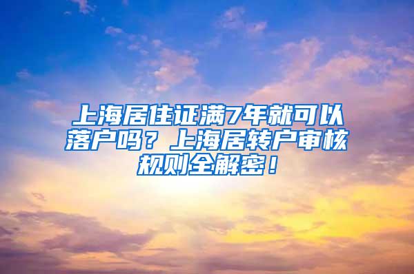 上海居住证满7年就可以落户吗？上海居转户审核规则全解密！