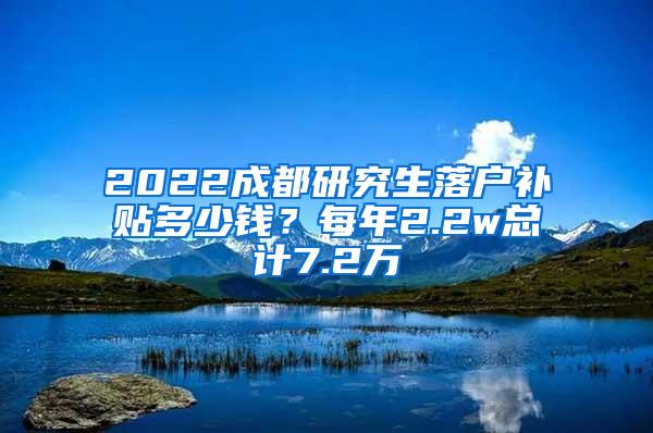 2022成都研究生落户补贴多少钱？每年2.2w总计7.2万