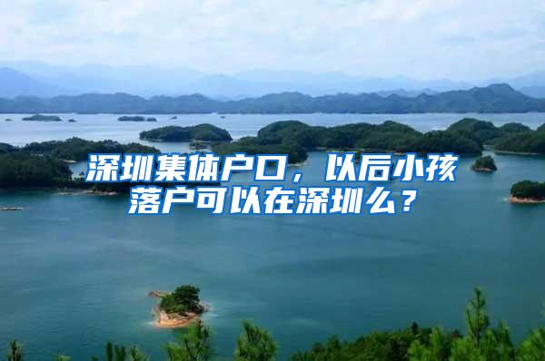 深圳集体户口，以后小孩落户可以在深圳么？