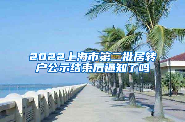 2022上海市第二批居转户公示结束后通知了吗