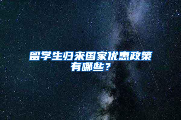 留学生归来国家优惠政策有哪些？