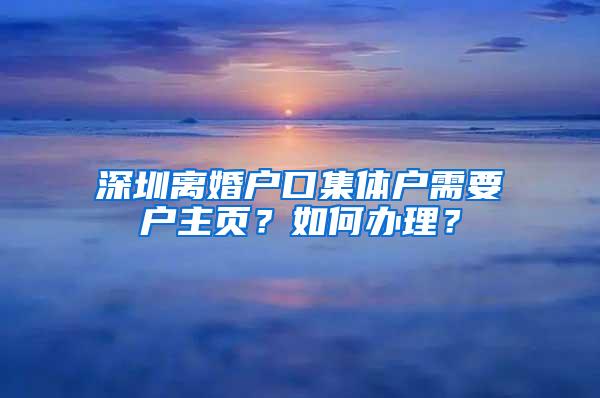 深圳离婚户口集体户需要户主页？如何办理？