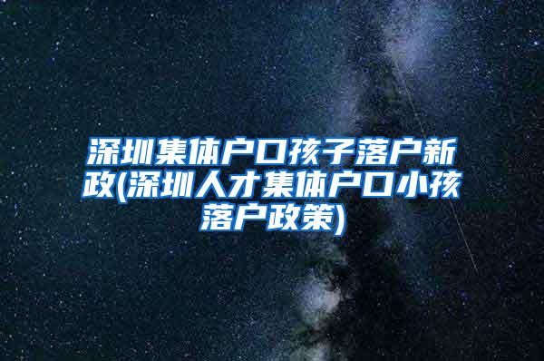 深圳集体户口孩子落户新政(深圳人才集体户口小孩落户政策)