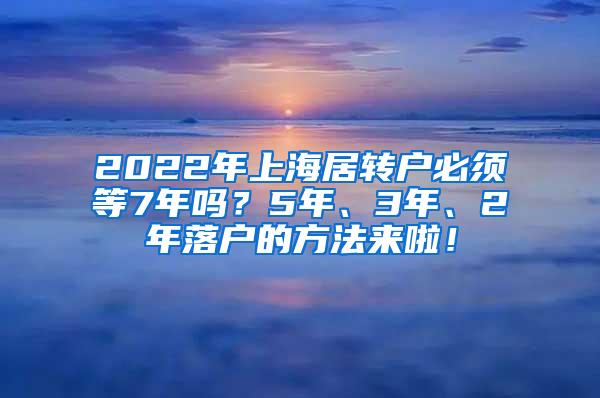 2022年上海居转户必须等7年吗？5年、3年、2年落户的方法来啦！