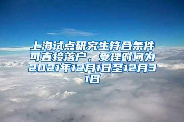 上海试点研究生符合条件可直接落户，受理时间为2021年12月1日至12月31日