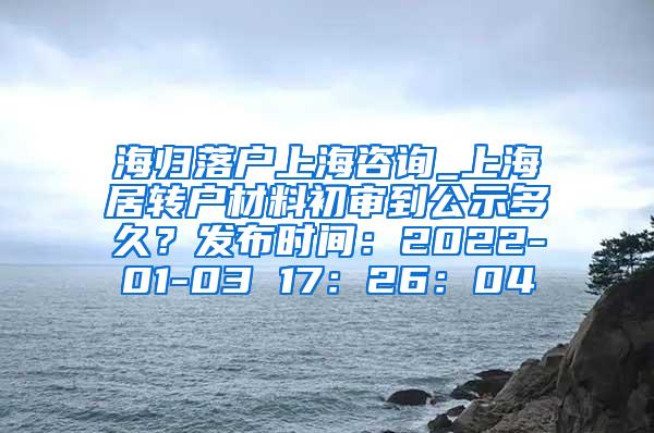 海归落户上海咨询_上海居转户材料初审到公示多久？发布时间：2022-01-03 17：26：04