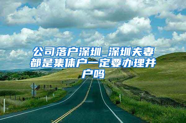 公司落户深圳_深圳夫妻都是集体户一定要办理并户吗