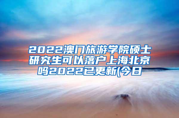 2022澳门旅游学院硕士研究生可以落户上海北京吗2022已更新(今日