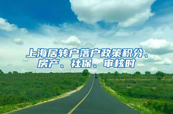 上海居转户落户政策积分、房产、社保、审核时