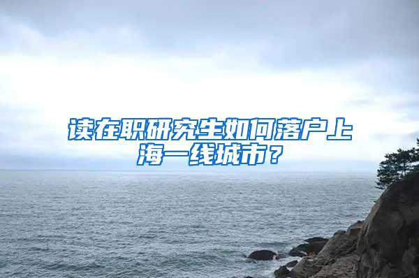 读在职研究生如何落户上海一线城市？