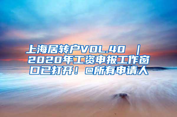 上海居转户VOL.40 ｜ 2020年工资申报工作窗口已打开！@所有申请人