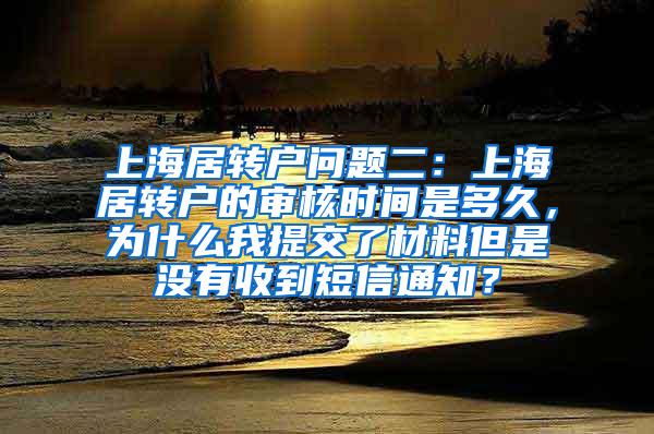 上海居转户问题二：上海居转户的审核时间是多久，为什么我提交了材料但是没有收到短信通知？