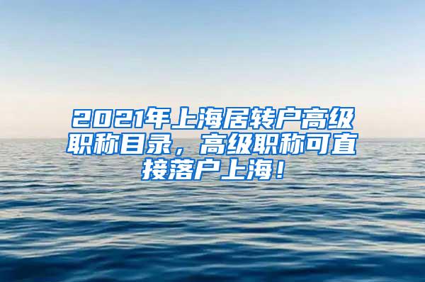 2021年上海居转户高级职称目录，高级职称可直接落户上海！