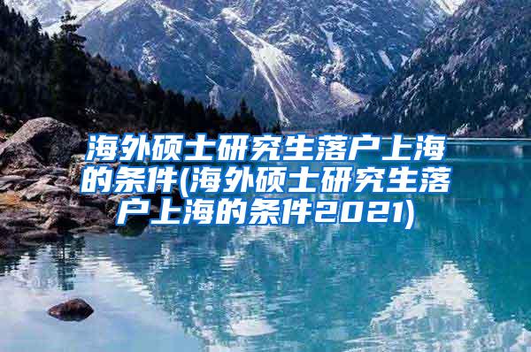 海外硕士研究生落户上海的条件(海外硕士研究生落户上海的条件2021)