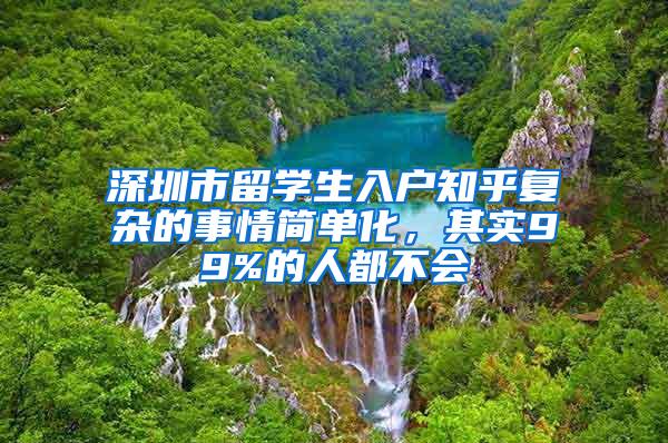 深圳市留学生入户知乎复杂的事情简单化，其实99%的人都不会